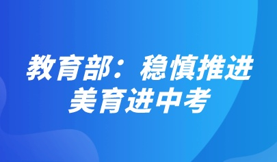 教育部：稳慎推进美育进中考，改进艺术学科考试内容