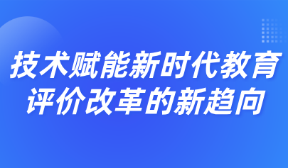 看点丨场景化评价:技术赋能新时代教育评价改革的新趋向