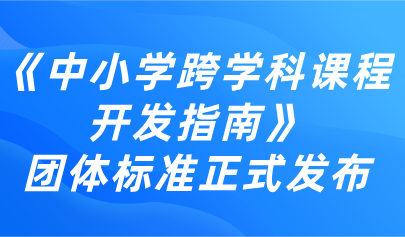 跨学科教育丨《中小学跨学科课程开发指南》团体标准正式发布